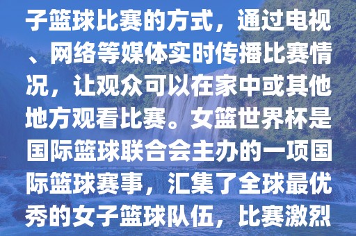 直播女篮世界杯是一种观看女子篮球比赛的方式，通过电视、网络等媒体实时传播比赛情况，让观众可以在家中或其他地方观看比赛。女篮世界杯是国际篮球联合会主办的常熟市高丰毛纺织品有限公司一项国际篮球赛事，汇集了全球最优秀的女子篮球队伍，比赛激烈、精彩纷呈。