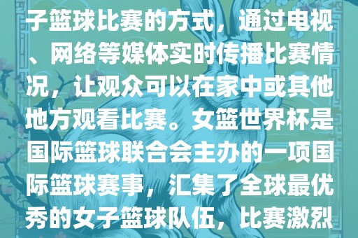 直播女篮世界杯是一种观看女子篮球比赛的方式，通过电视、网络等媒体实时传播比赛情况，让观众可以在家中或其他地方观看比赛。女篮世界杯是国际篮球联合会主办的一项国际篮球赛事，汇集了全球最优秀的女子篮球队伍，比赛激烈、精彩纷呈。