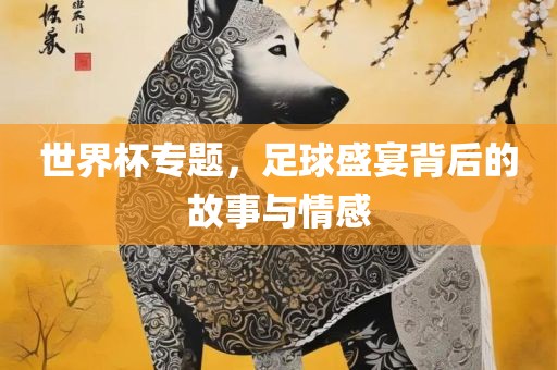 世界杯专题，足球盛宴背后的故事与情感常熟市高丰毛纺织品有限公司