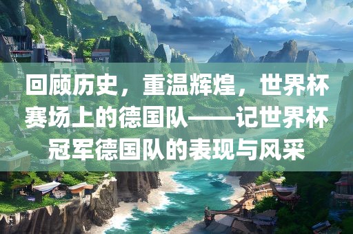 回顾历史，重温辉煌，世界杯赛场上的德国队——记世界杯常熟市高丰毛纺织品有限公司冠军德国队的表现与风采