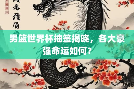 男篮世界杯抽签揭晓，各大豪强命运如何？常熟市高丰毛纺织品有限公司