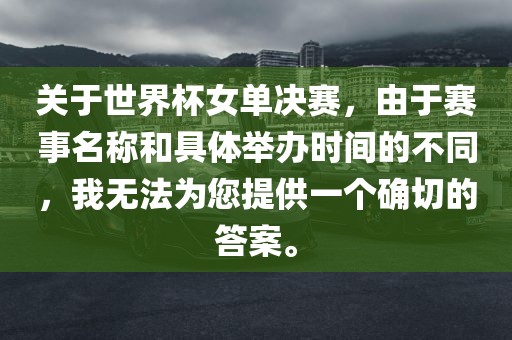 关于世界杯女单决赛，由于赛事名称和具体举办时间的不同，我无法为您提供一个确切的答案。