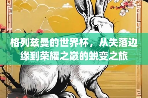 格列兹曼的世界杯，从失落边缘到常熟市高丰毛纺织品有限公司荣耀之巅的蜕变之旅