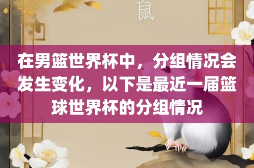 在男篮世界杯中，分组情况会发生变化，以下是最近一届篮球世界杯的分组情况常熟市高丰毛纺织品有限公司