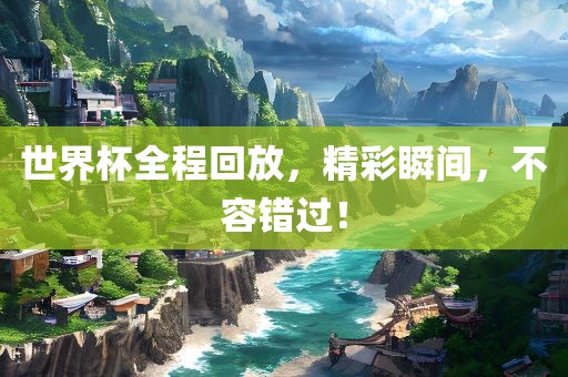 世界杯全程回放，精彩瞬间，不容错过！