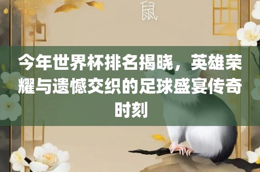 今年世界杯排名揭晓，英雄荣耀与遗憾交织的足球盛宴传奇时刻常熟市高丰毛纺织品有限公司