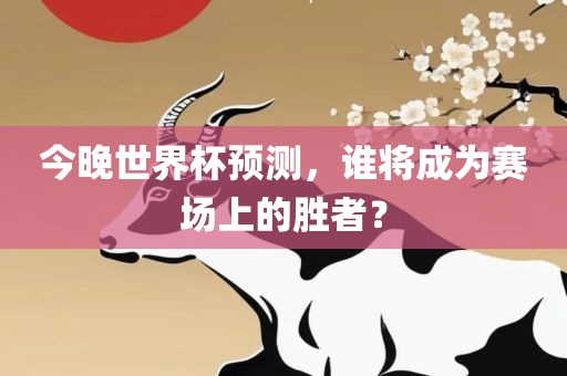 今晚世界杯预测，谁将成为赛场上的胜者？