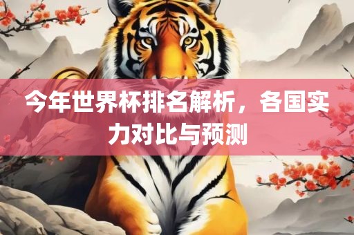 今年世界杯排名解析，各国实力对比与预测
