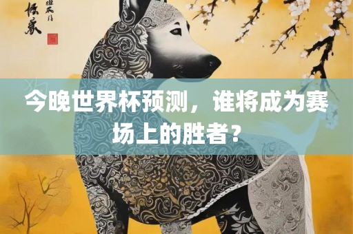 今晚世界杯预测，谁将成为赛场上的胜者？常熟市高丰毛纺织品有限公司