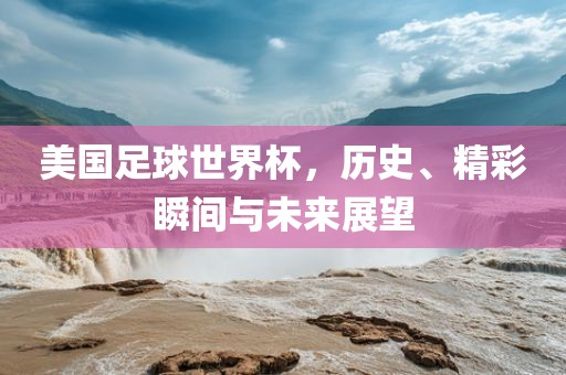 美国足球世界杯，历史、精彩瞬间与未来展望常熟市高丰毛纺织品有限公司