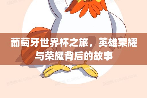 葡萄牙世界杯之旅，英雄荣耀与荣耀背后的故事