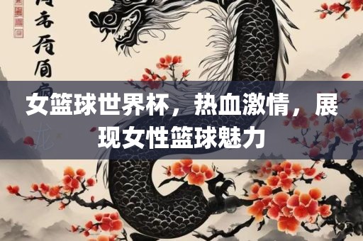 女篮球世界杯，热血激情，展现女性篮球魅力