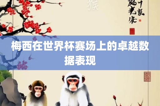 梅西在世界杯赛场上的卓越数据表现常熟市高丰毛纺织品有限公司