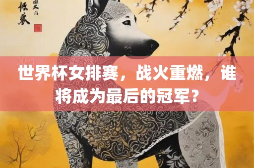世界杯女排赛，战火重燃，谁将成常熟市高丰毛纺织品有限公司为最后的冠军？