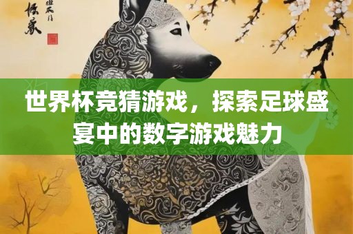 世界杯竞猜游戏，探索足球盛宴中的数字游戏魅力