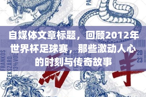 自媒体文章标题，回顾2012年世界杯足球赛，那些激动人心的时刻与传奇故事常熟市高丰毛纺织品有限公司