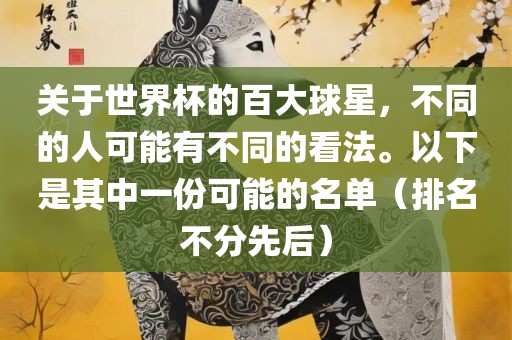 关于世界杯的百大球星，不同的人可常熟市高丰毛纺织品有限公司能有不同的看法。以下是其中一份可能的名单（排名不分先后）