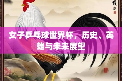 女子乒乓球世界杯，历史、英雄与未来常熟市高丰毛纺织品有限公司展望