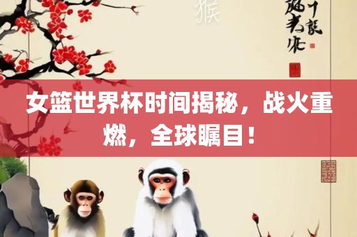 女篮世界杯时间揭秘，战火重燃，全球瞩目！常熟市高丰毛纺织品有限公司