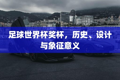 足球世界杯奖杯，历史、设计与象征意义