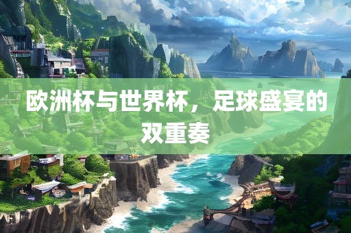 欧洲杯与世界杯，足球盛宴的双重奏常熟市高丰毛纺织品有限公司