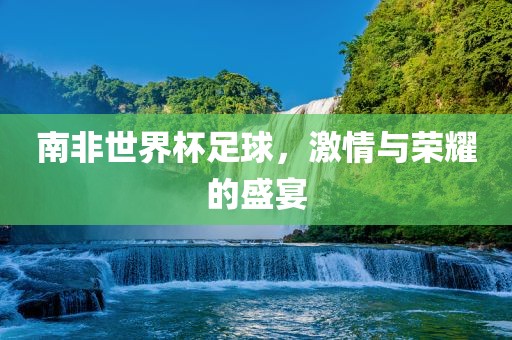 南非世界杯足球，激情与荣耀的盛宴常熟市高丰毛纺织品有限公司