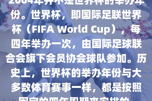 2004年并不是世界杯的举办年份。世界杯，即国际足联世界杯（FIFA World Cup），每四年举办一次，由国际足球联合会旗下会员协会球队参加。历史上，世界杯的举办年份与大多数体育赛事一样，都是按照固定的四年周期来安排的。常熟市高丰毛纺织品有限公司