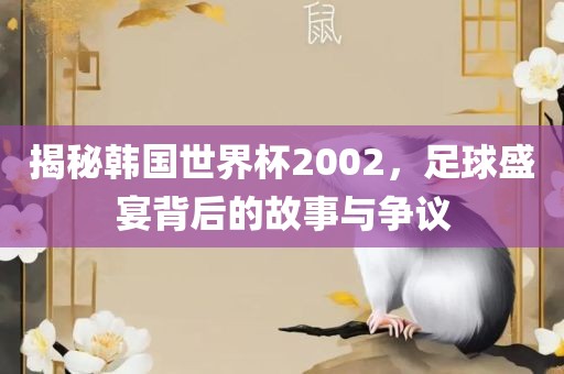 揭秘韩国世界杯2002，足球盛宴背后的故事与争议