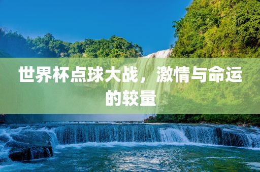 世界杯点球大战，激情与命运的较量