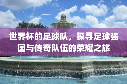 世界杯的足球队，探寻足球强国与传奇队伍的荣耀之旅常熟市高丰毛纺织品有限公司
