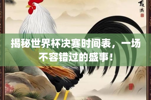 揭秘世界杯决赛时间表，一场不容错过的盛事！