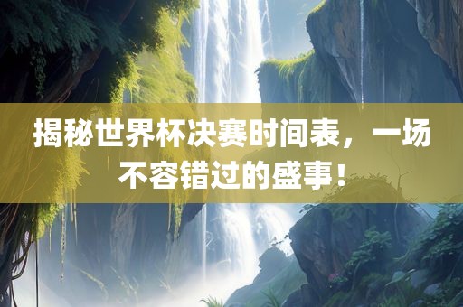 揭秘世界杯决赛时间表，一场不容错过的盛事！