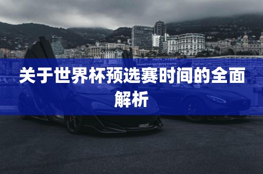 关于世界杯预选赛时间的全面解析