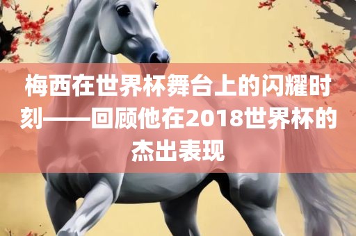 梅西在世界杯舞台上的闪耀时刻——回顾他在2018世界杯的杰出表现常熟市高丰毛纺织品有限公司
