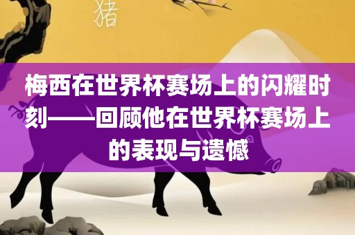 梅西在世界杯赛场上的闪耀时刻——回顾他在世界杯赛场上的表现与遗憾