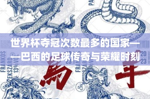 世界杯夺冠次数最多的国家——巴西的足球传奇与荣耀时刻