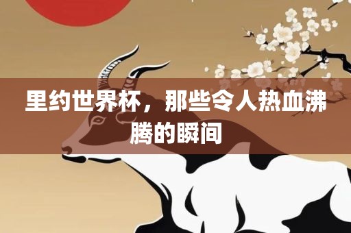 里约世界杯，那些令人热血沸腾的瞬间常熟市高丰毛纺织品有限公司
