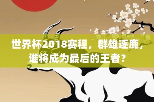 世界杯2018赛程，群雄逐鹿，谁将成为最后的王者？常熟市高丰毛纺织品有限公司