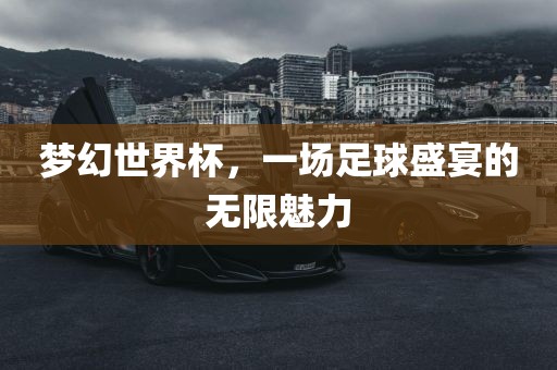 梦幻世界杯，一场足球盛宴的无限魅力常熟市高丰毛纺织品有限公司