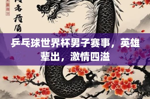 乒乓球世界杯男子赛事，英雄辈出，激情四溢