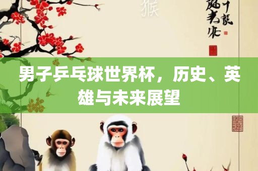 男子乒乓球世界杯，历史、英雄与未来展望
