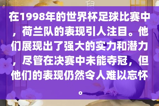 在1998年的世界杯足球比赛中，荷兰队的表现引人注目。他们展现出了强大的实力和潜力，尽管在决赛中未能夺冠，但他们的表现仍然令人难以忘怀。