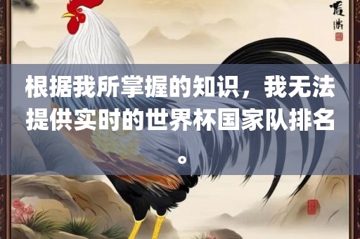 根据我所掌握的知识，我无法提供实时的世界杯国家队排名。
