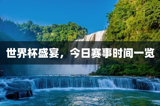 世界杯盛宴，今日赛事时间一览常熟市高丰毛纺织品有限公司