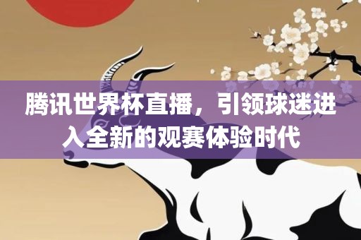 腾讯世界杯直播，引领球迷进入全新的观赛体验时代常熟市高丰毛纺织品有限公司