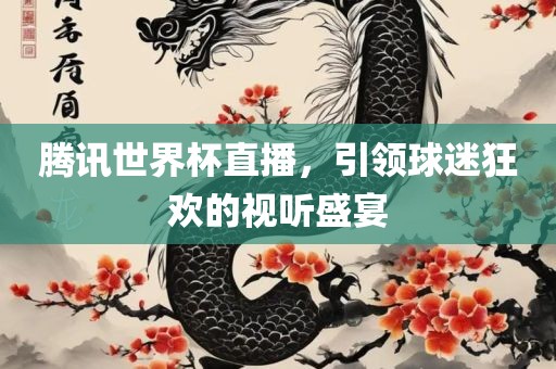 腾讯世界杯直播，引领球迷狂欢的视听盛宴