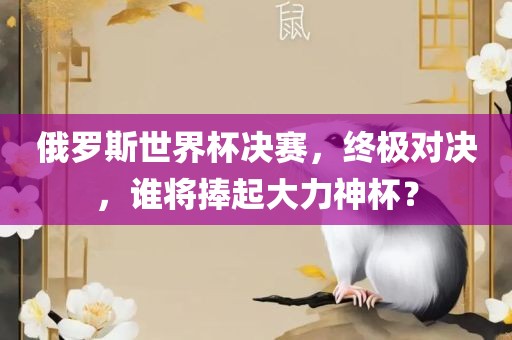 俄罗斯世界杯决赛，终极对决，谁将捧起大力神杯？