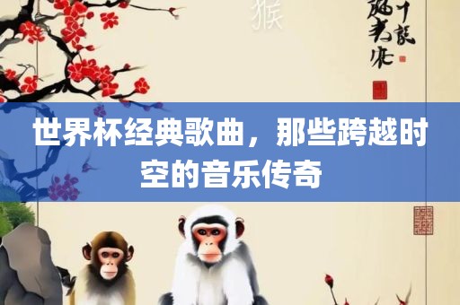 常熟市高丰毛纺织品有限公司世界杯经典歌曲，那些跨越时空的音乐传奇