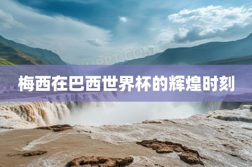 梅西在巴西世界杯的辉煌时刻