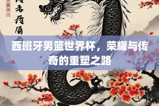 西班牙男篮世界常熟市高丰毛纺织品有限公司杯，荣耀与传奇的重塑之路